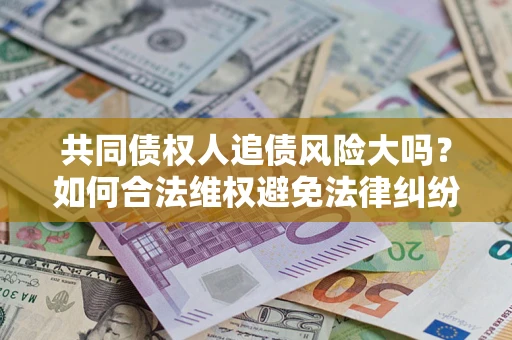 济南共同债权人追债风险大吗?如何合法维权避免法律纠纷? 济南共同债权人追债风险大吗?如何合法维权避免法律纠纷?