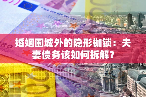 济南婚姻围城外的隐形枷锁：夫妻债务该如何拆解？