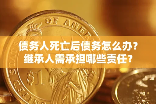 济南债务人死亡后债务怎么办？继承人需承担哪些责任？