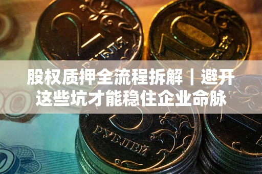 济南股权质押全流程拆解｜避开这些坑才能稳住企业命脉