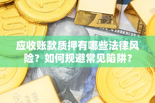 济南应收账款质押有哪些法律风险？如何规避常见陷阱？