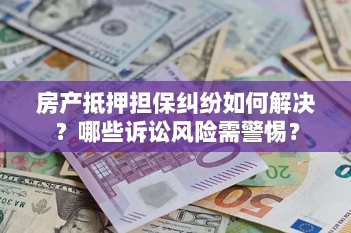 济南房产抵押担保纠纷如何解决？哪些诉讼风险需警惕？