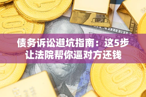济南债务诉讼避坑指南：这5步让法院帮你逼对方还钱