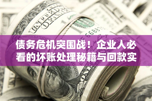济南债务危机突围战！企业人必看的坏账处理秘籍与回款实战指南