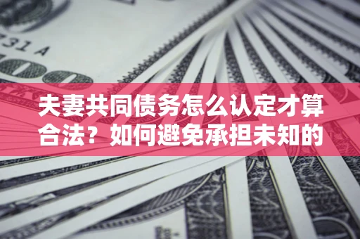 济南夫妻共同债务怎么认定才算合法？如何避免承担未知的债务风险？