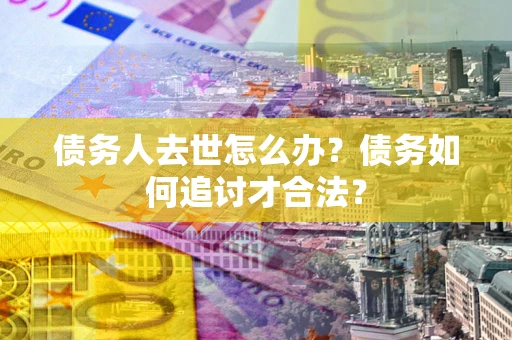 济南债务人去世怎么办？债务如何追讨才合法？