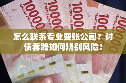 济南怎么联系专业要账公司？讨债套路如何辨别风险！