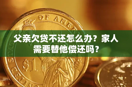 济南父亲欠贷不还怎么办？家人需要替他偿还吗？