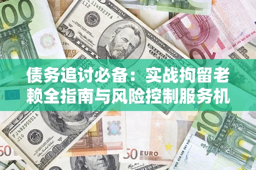济南债务追讨必备：实战拘留老赖全指南与风险控制服务机构推荐