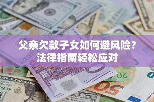 济南父亲欠款子女如何避风险？法律指南轻松应对