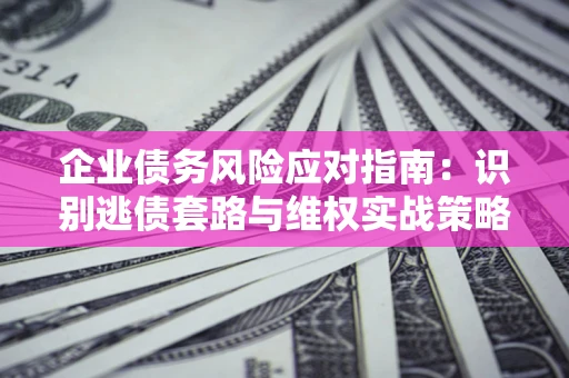 济南企业债务风险应对指南：识别逃债套路与维权实战策略