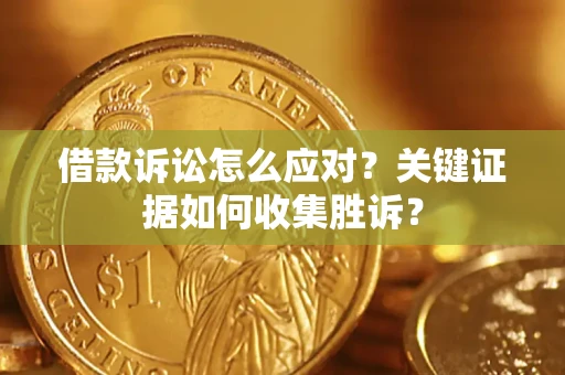 济南借款诉讼怎么应对？关键证据如何收集胜诉？