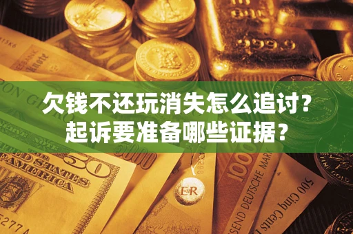 济南欠钱不还玩消失怎么追讨？起诉要准备哪些证据？