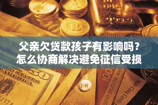 济南父亲欠贷款孩子有影响吗？怎么协商解决避免征信受损？