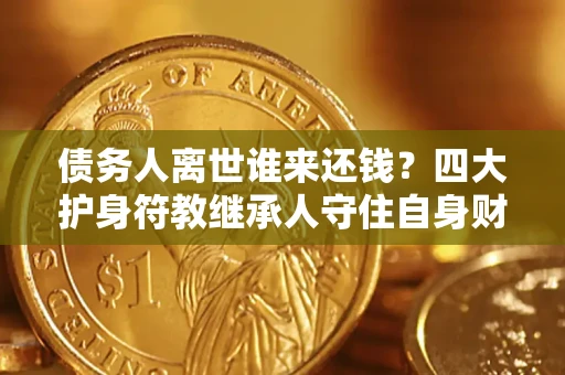 济南债务人离世谁来还钱？四大护身符教继承人守住自身财产