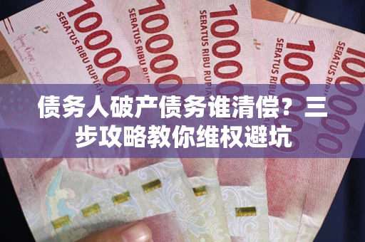 济南债务人破产债务谁清偿?三步攻略教你维权避坑 济南债务人破产债务谁清偿?三步攻略教你维权避坑