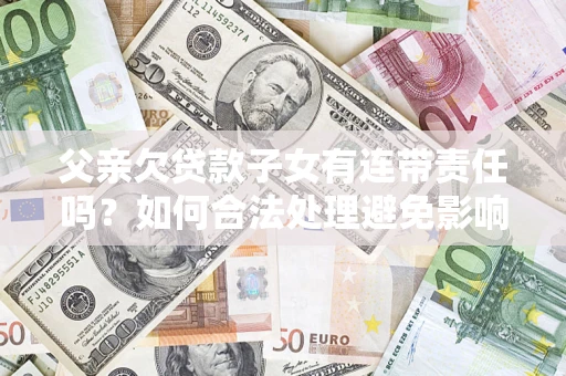 济南父亲欠贷款子女有连带责任吗？如何合法处理避免影响？