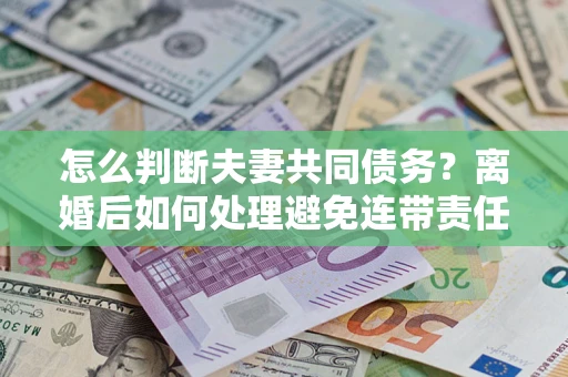 济南怎么判断夫妻共同债务？离婚后如何处理避免连带责任？