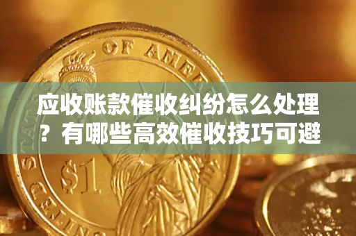 济南应收账款催收纠纷怎么处理？有哪些高效催收技巧可避免坏账？