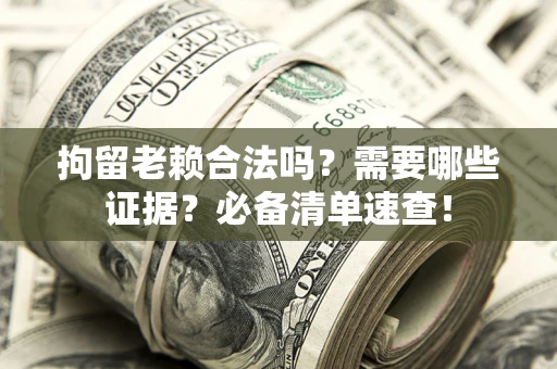 济南拘留老赖合法吗？需要哪些证据？必备清单速查！