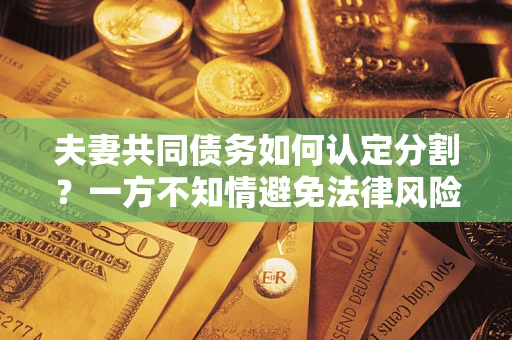 济南夫妻共同债务如何认定分割？一方不知情避免法律风险必看！