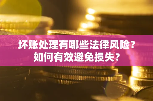 济南坏账处理有哪些法律风险？如何有效避免损失？