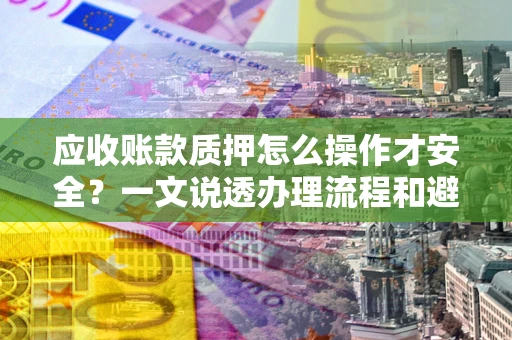 济南应收账款质押怎么操作才安全？一文说透办理流程和避险绝招