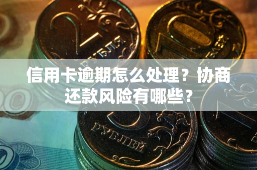 济南信用卡逾期怎么处理？协商还款风险有哪些？